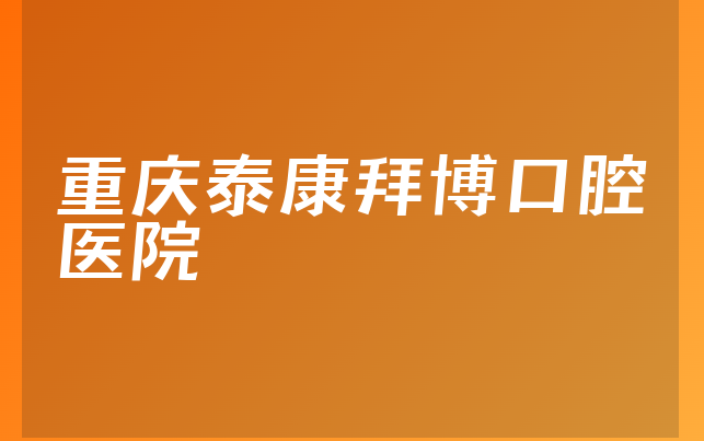 重庆泰康拜博口腔医院口碑怎么样，详细介绍专家分析及医院技术