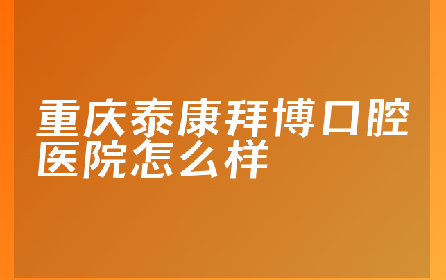 重庆泰康拜博口腔医院怎么样