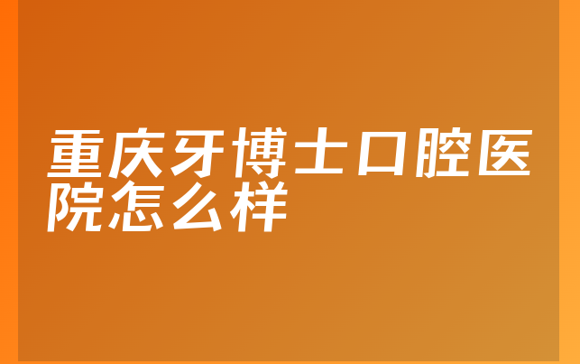 重庆牙博士口腔医院怎么样