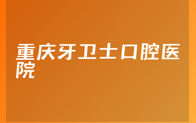 重庆牙卫士口腔医院怎么样，一起解读成立日期多久及医院擅长