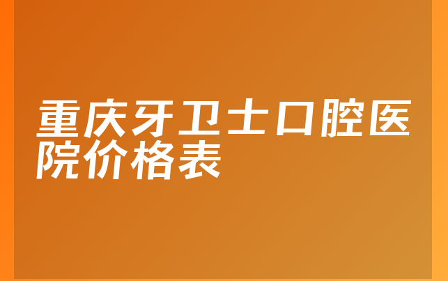 重庆牙卫士口腔医院价格表