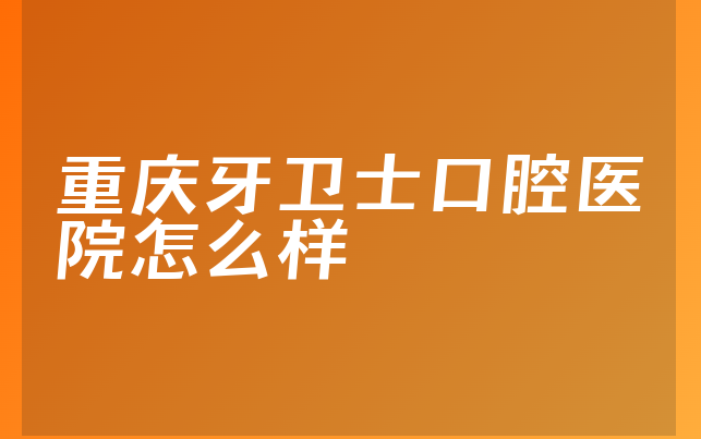 重庆牙卫士口腔医院怎么样