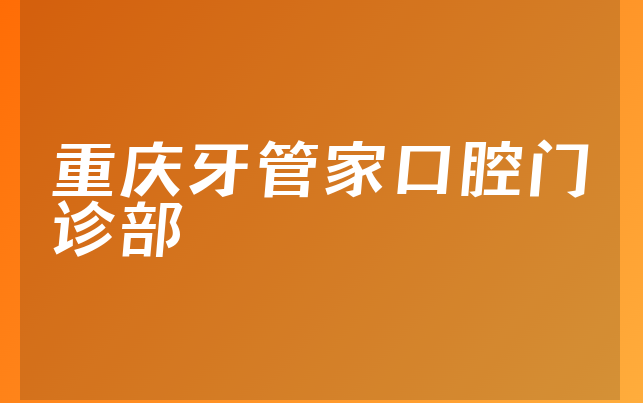 重庆牙管家口腔门诊部怎么样，带你预览擅长正畸项目及医院地址