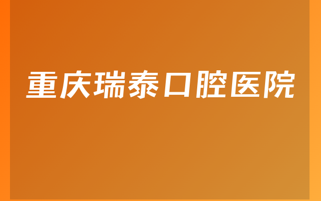 重庆瑞泰口腔医院实力怎么样，带你看看营业期限是多久及医院成立时间