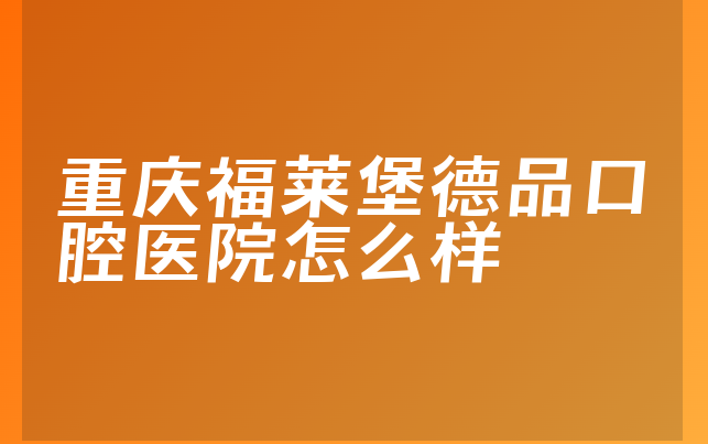 重庆福莱堡德品口腔医院怎么样