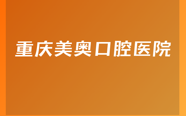 重庆美奥口腔医院实力怎么样，详细来看营业期限是多久及医院优势