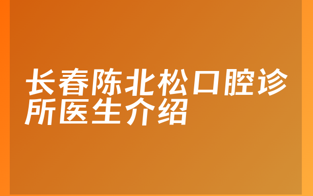 长春陈北松口腔诊所医生介绍