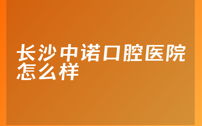 长沙中诺口腔医院怎么样