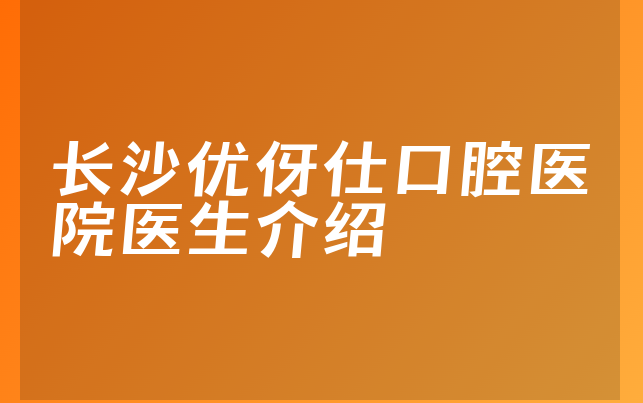 长沙优伢仕口腔医院医生介绍