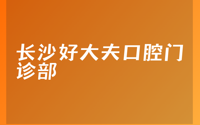 长沙好大夫口腔门诊部口碑怎么样，带你公开阐述亲身体验及医院声誉