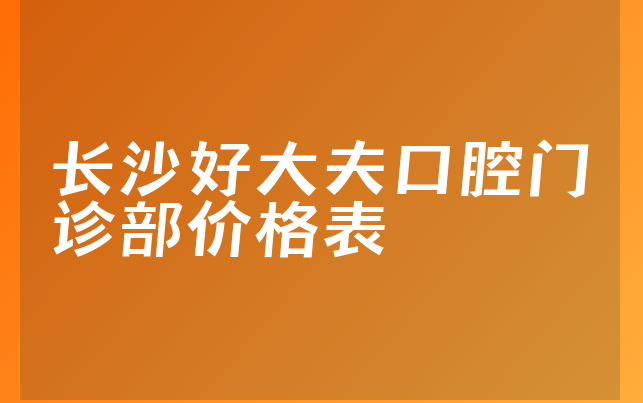 长沙好大夫口腔门诊部价格表