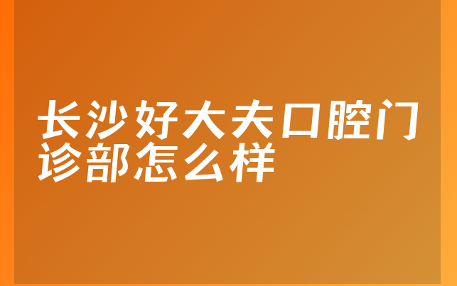 长沙好大夫口腔门诊部怎么样