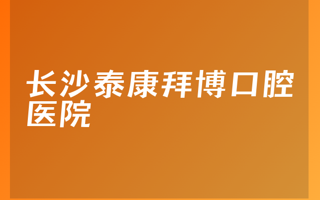 长沙泰康拜博口腔医院实力怎么样，带你公开种植擅长项目及医院技术