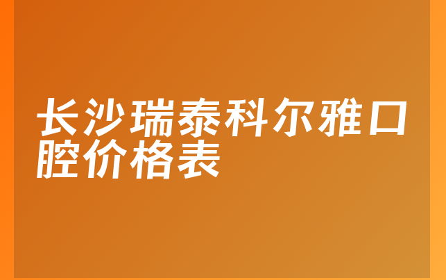 长沙瑞泰科尔雅口腔价格表