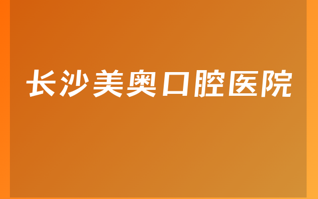 长沙美奥口腔医院口碑怎么样，带你一览营业面积大吗及医院卫生