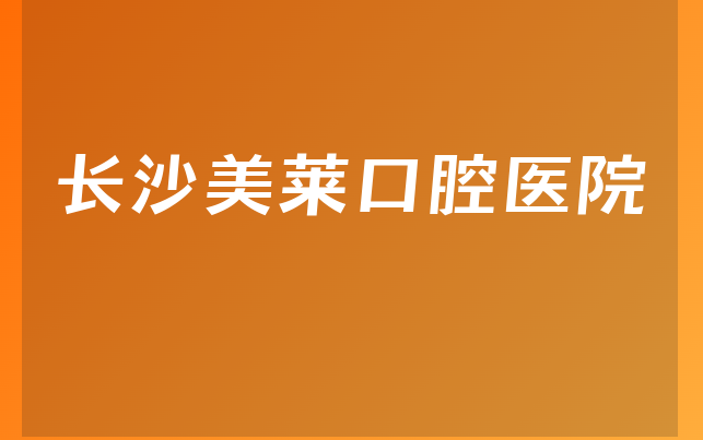 长沙美莱口腔医院实力怎么样，带你解读治牙技术分析及医院优势