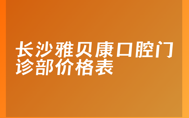 长沙雅贝康口腔门诊部价格表