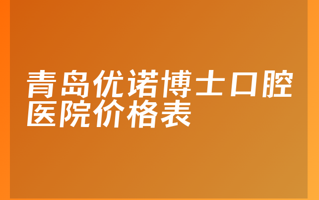 青岛优诺博士口腔医院价格表