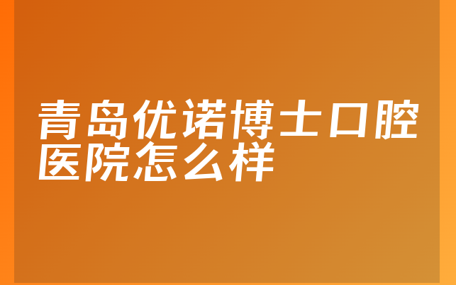 青岛优诺博士口腔医院怎么样