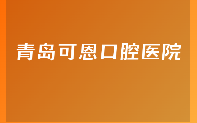 青岛可恩口腔医院口碑怎么样，一起了解营业期限是多久及医院位置