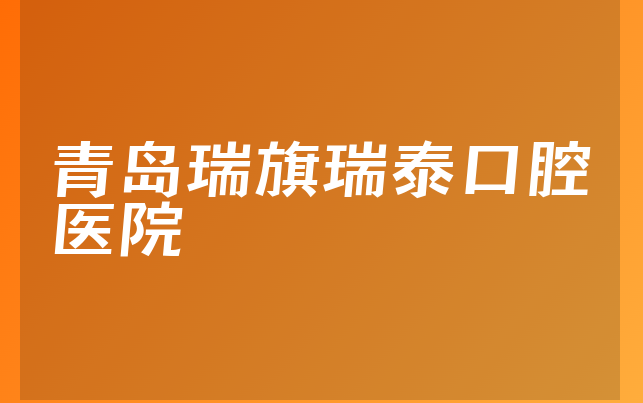 青岛瑞旗瑞泰口腔医院口碑怎么样，一起了解专家分析及医院技术