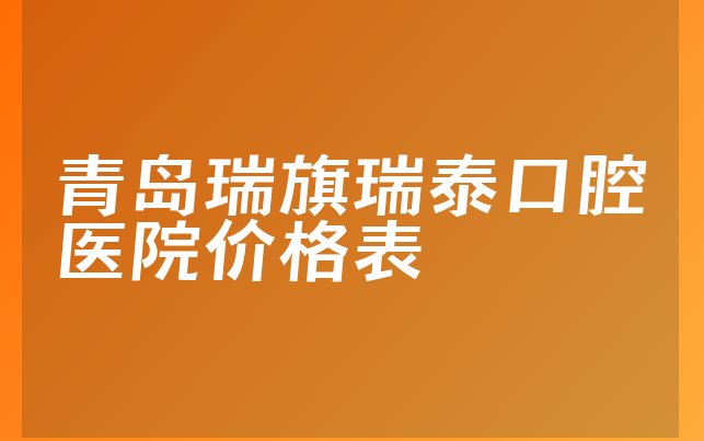 青岛瑞旗瑞泰口腔医院价格表