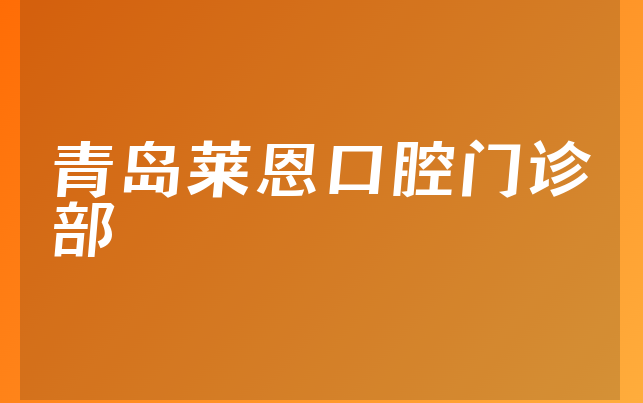 青岛莱恩口腔门诊部技术怎么样，带你了解成立日期多久及医院实力